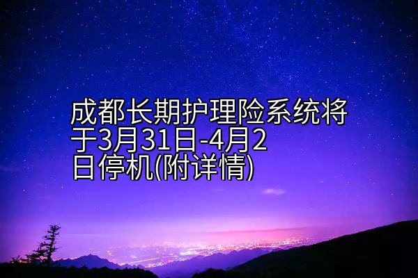 成都长期护理险系统将于3月31日-4月2日停机(附详情)