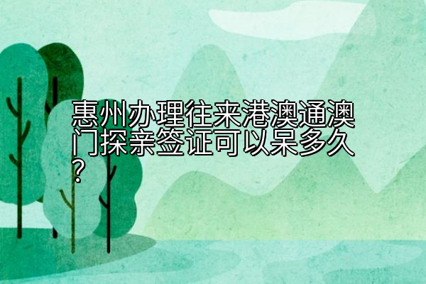 惠州办理往来港澳通澳门探亲签证可以呆多久？