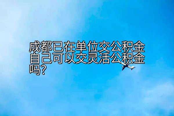 成都已在单位交公积金自己可以交灵活公积金吗？