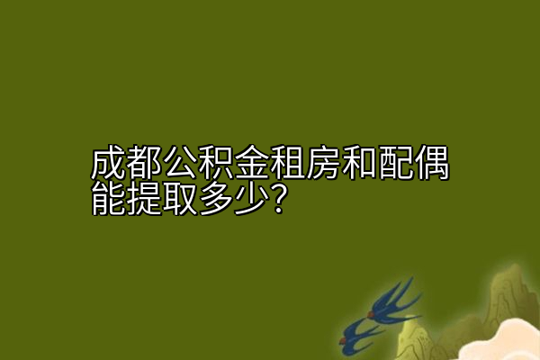 成都公积金租房和配偶能提取多少？