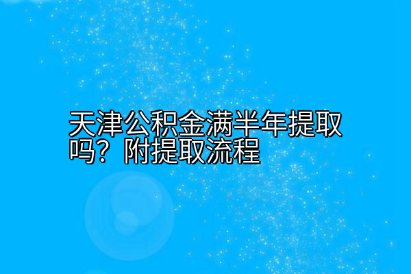 天津公积金满半年提取吗？附提取流程