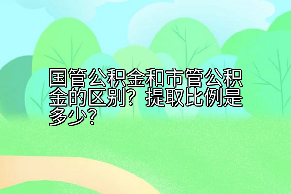 国管公积金和市管公积金的区别？提取比例是多少？