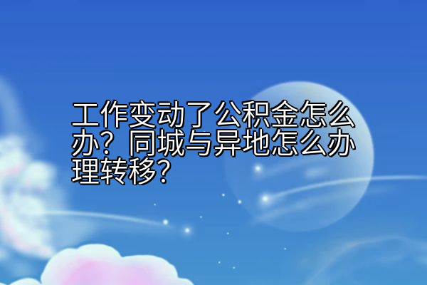 工作变动了公积金怎么办？同城与异地怎么办理转移？