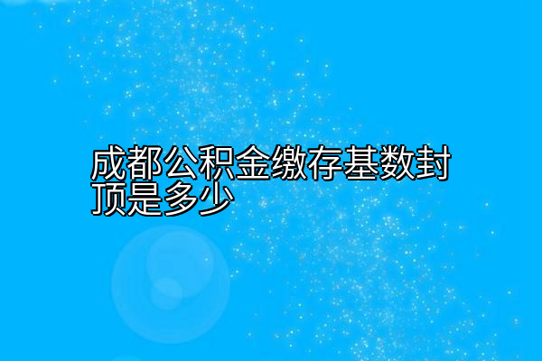 成都公积金缴存基数封顶是多少