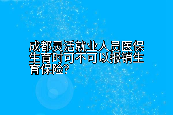 成都灵活就业人员医保生育时可不可以报销生育保险？