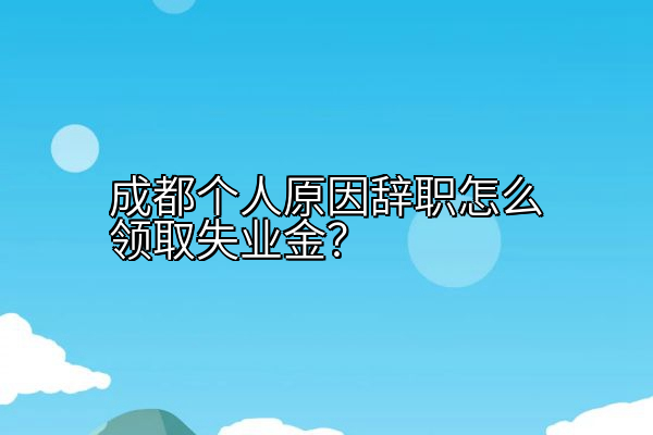 成都个人原因辞职怎么领取失业金？