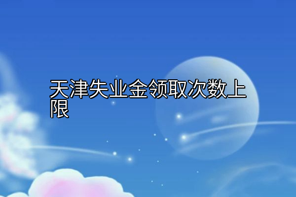 天津失业金领取次数上限