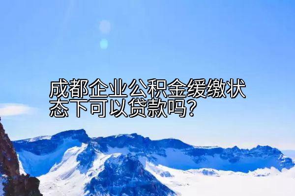 成都企业公积金缓缴状态下可以贷款吗？