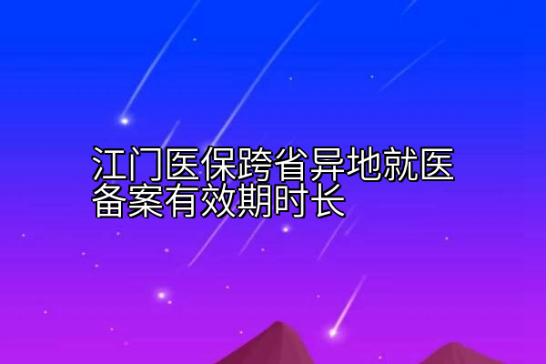 江门医保跨省异地就医备案有效期时长