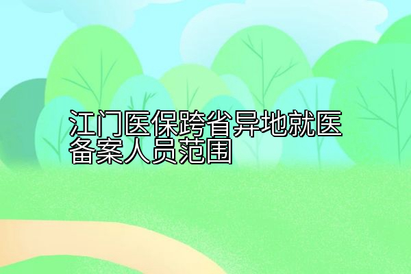 江门医保跨省异地就医备案人员范围