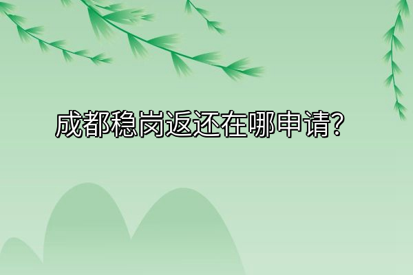 成都稳岗返还在哪申请？