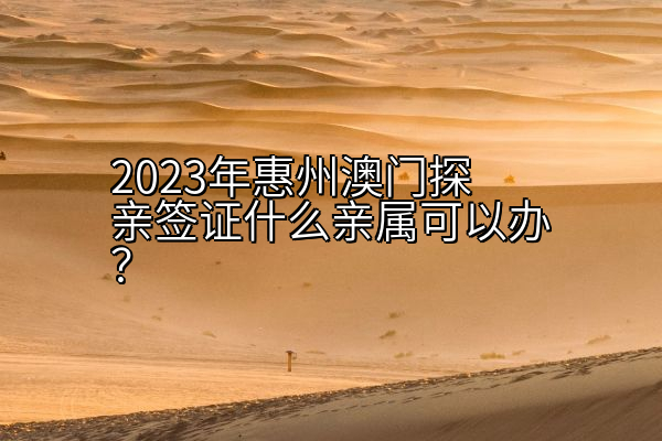 2023年惠州澳门探亲签证什么亲属可以办？