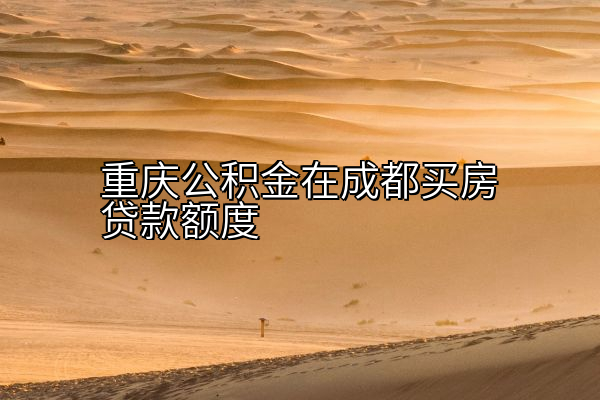 重庆公积金在成都买房贷款额度