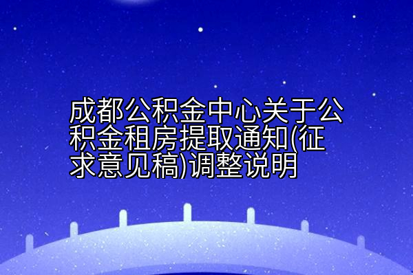 成都公积金中心关于公积金租房提取通知(征求意见稿)调整说明