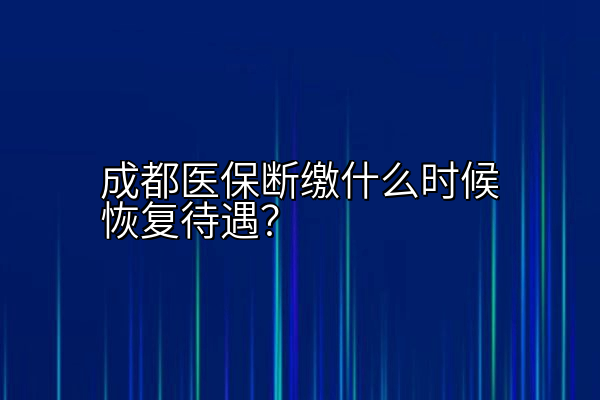 成都医保断缴什么时候恢复待遇？