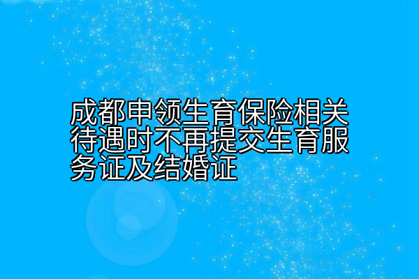 成都申领生育保险相关待遇时不再提交生育服务证及结婚证