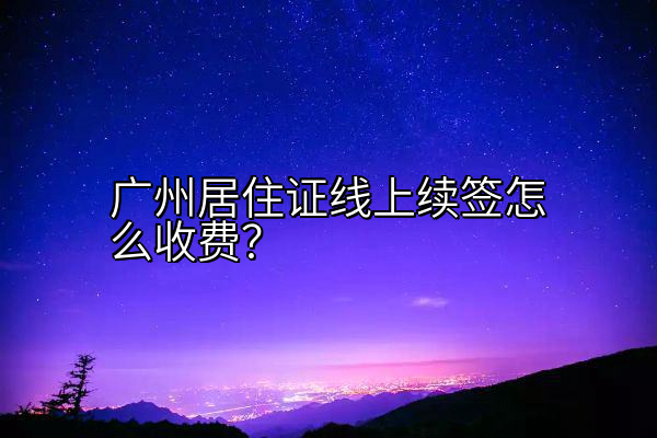 广州居住证线上续签怎么收费？