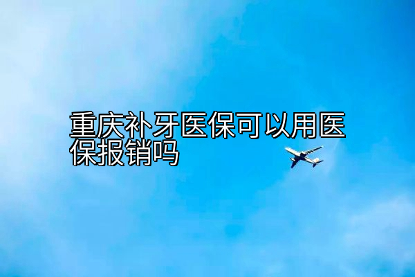 重庆补牙医保可以用医保报销吗