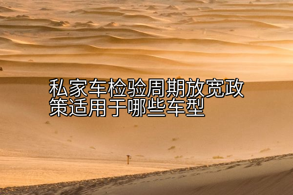 私家车检验周期放宽政策适用于哪些车型
