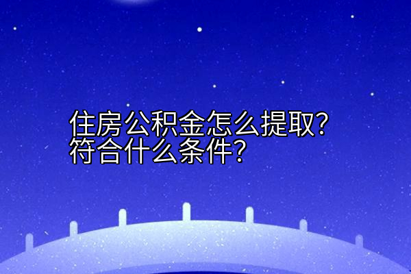 住房公积金怎么提取？符合什么条件？