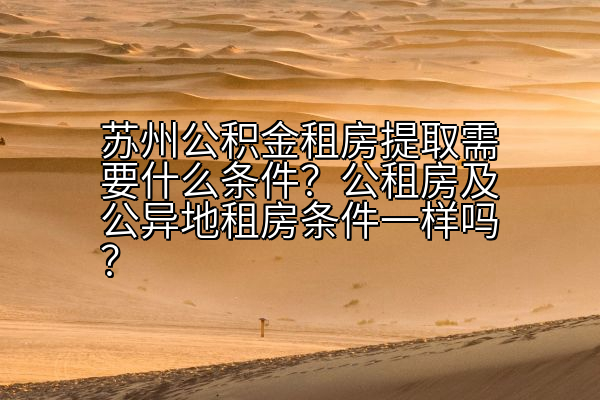 苏州公积金租房提取需要什么条件？公租房及公异地租房条件一样吗？
