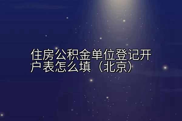 北京住房公积金单位登记开户表怎么填？