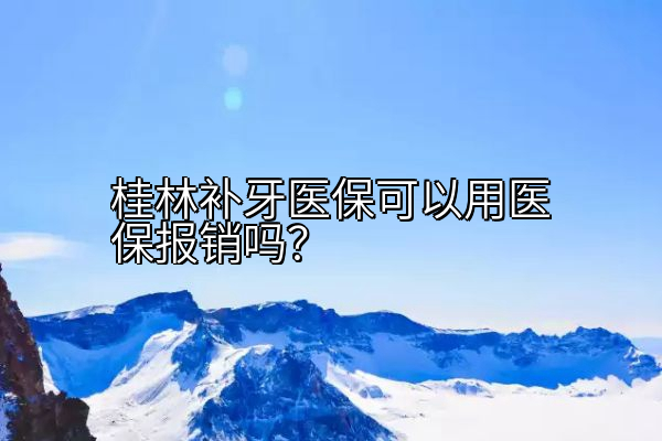 桂林补牙医保可以用医保报销吗？