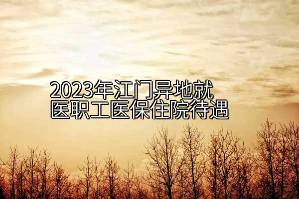 2023年江门异地就医职工医保住院待遇