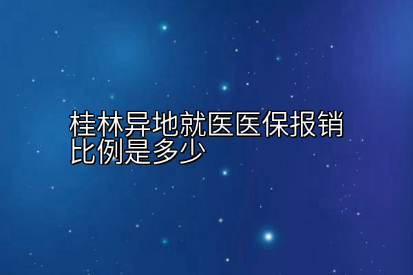 桂林异地就医医保报销比例是多少