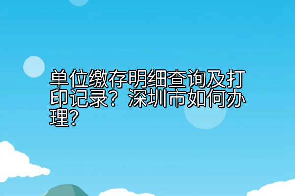 单位缴存明细查询及打印记录？深圳市如何办理？