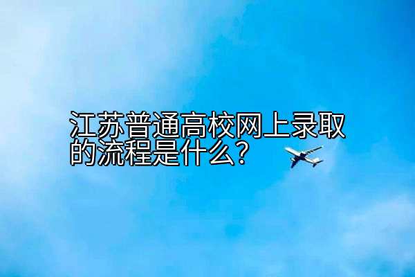 江苏普通高校网上录取的流程是什么？