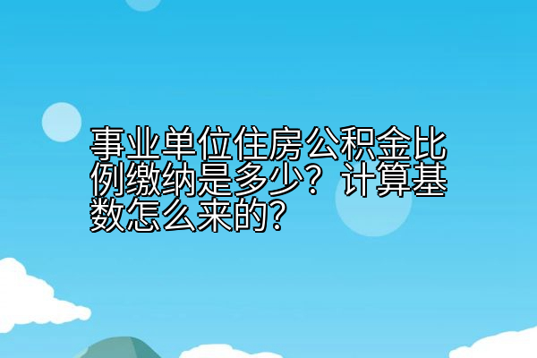 事业单位住房公积金比例缴纳是多少？计算基数怎么来的？