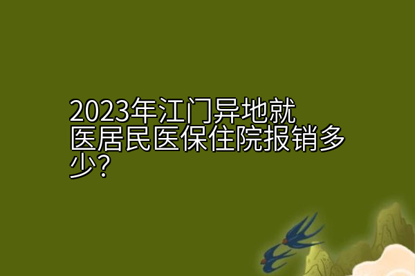 2023年江门异地就医居民医保住院报销多少？