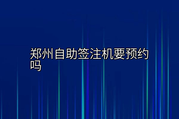 郑州自助签注机要预约吗