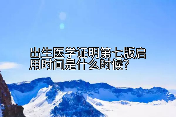 出生医学证明第七版启用时间是什么时候？