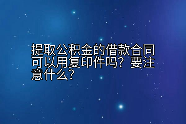 提取公积金的借款合同可以用复印件吗？要注意什么？