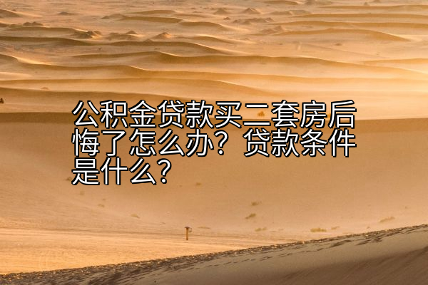 公积金贷款买二套房后悔了怎么办？贷款条件是什么？