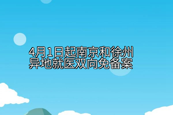 4月1日起南京和徐州异地就医双向免备案