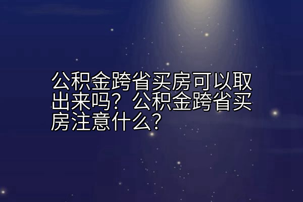公积金跨省买房可以取出来吗？公积金跨省买房注意什么？