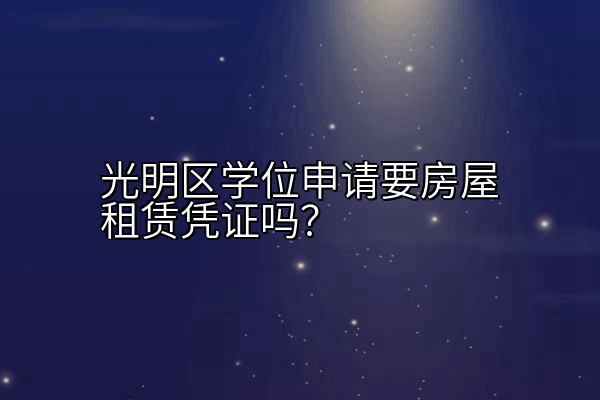光明区学位申请要房屋租赁凭证吗？