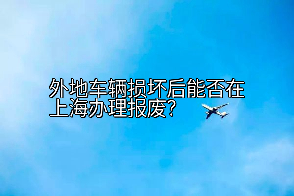 外地车辆损坏后能否在上海办理报废？