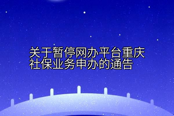 关于暂停网办平台重庆社保业务申办的通告