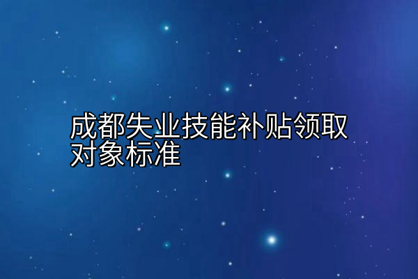 成都失业技能补贴领取对象标准