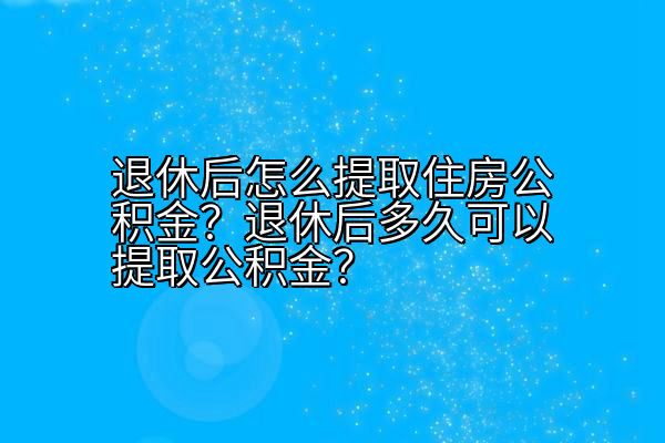 退休后怎么提取住房公积金？退休后多久可以提取公积金？