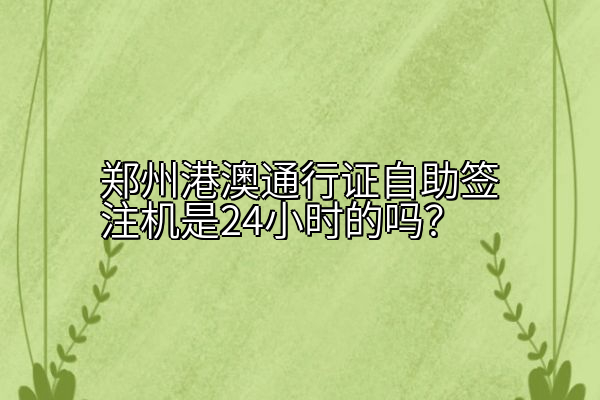 郑州港澳通行证自助签注机是24小时的吗？