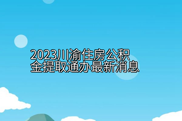 2023川渝住房公积金提取通办最新消息