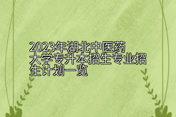 2023年湖北中医药大学专升本招生专业招生计划一览