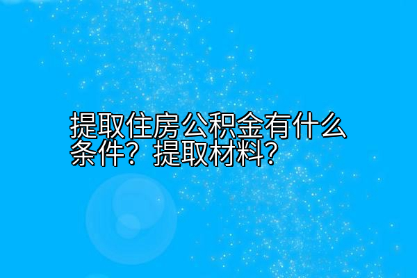 提取住房公积金有什么条件？提取材料？