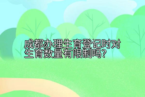成都办理生育登记时对生育数量有限制吗？