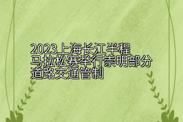2023上海长江半程马拉松赛举行崇明部分道路交通管制